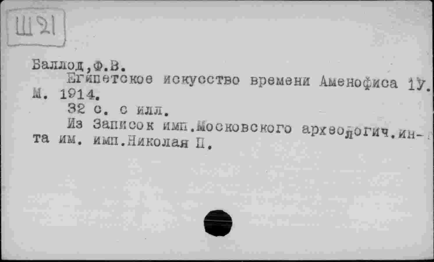 ﻿
Б аллод, ф. В.
Египетское искусство времени 4менофиса 1У М. 1914.
32 с. с илл.
Из Записок имп.Московского археопогич им таим. ими. Николая П.	а**.ин-